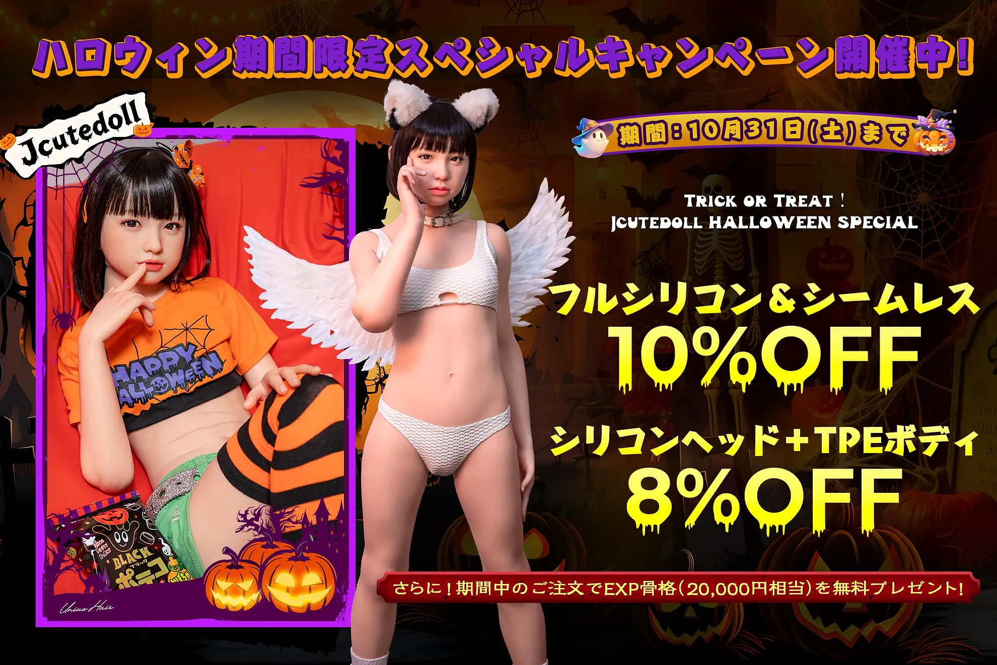 ハロウィン期間限定スペシャルキャンペーン開催中!
期間:10月31日(土)まで
TRICK OR TREAT!
JCUTEDOLL HALLOWEEN SPECIAL
フルシリコン&シームレス 1