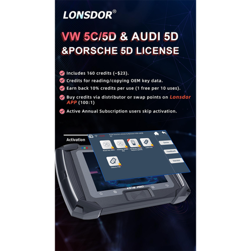 Lonsdor VW 5C/5D&AUDI5D&PORSCHE 5D LICENSE 1. Includes 160 credits (~$23). 2.Credits for reading/copying OEM key data. 3.Earn back 10% credits per use (1 free per 10 uses). 4.Buy credits via distributor or swap points on LonsdorAPP (100:1) 5.Active Annual Subscription users skip activation.